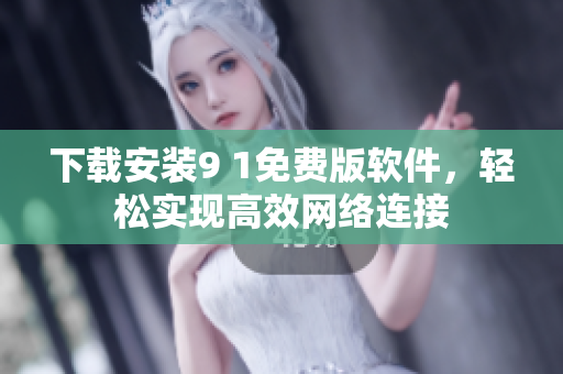 下载安装9 1免费版软件，轻松实现高效网络连接