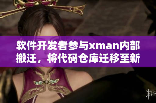 软件开发者参与xman内部搬迁，将代码仓库迁移至新地址