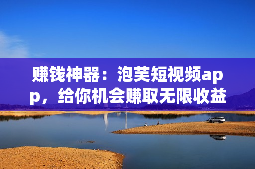 赚钱神器：泡芙短视频app，给你机会赚取无限收益！
