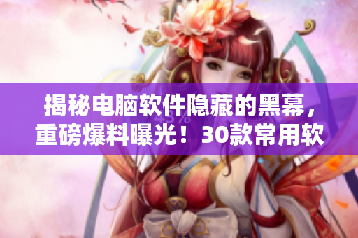 揭秘电脑软件隐藏的黑幕，重磅爆料曝光！30款常用软件赫然在列！