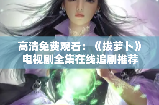 高清免费观看：《拔萝卜》电视剧全集在线追剧推荐