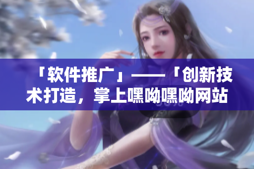 「软件推广」——「创新技术打造，掌上嘿呦嘿呦网站——网红神器」