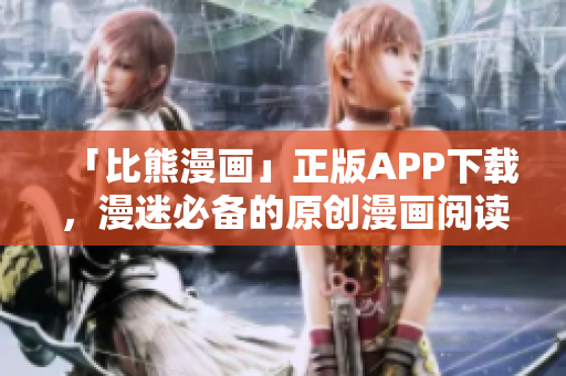 「比熊漫画」正版APP下载，漫迷必备的原创漫画阅读平台