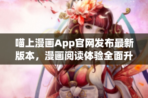 喵上漫画App官网发布最新版本，漫画阅读体验全面升级