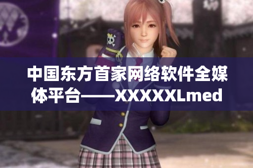 中国东方首家网络软件全媒体平台——XXXXXLmedjyf