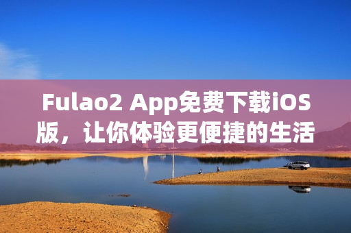 Fulao2 App免费下载iOS版，让你体验更便捷的生活