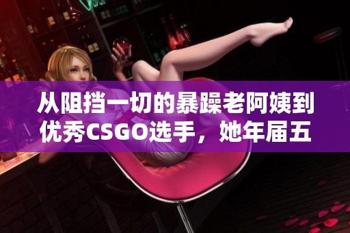 从阻挡一切的暴躁老阿姨到优秀CSGO选手，她年届五十而不惧！