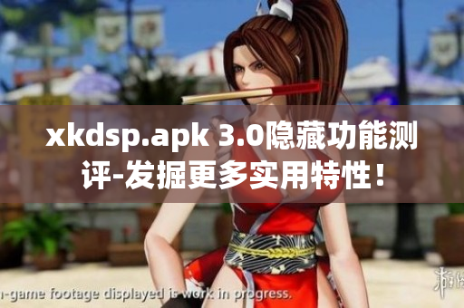 xkdsp.apk 3.0隐藏功能测评-发掘更多实用特性！