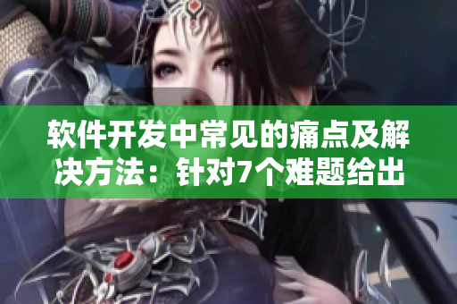 软件开发中常见的痛点及解决方法：针对7个难题给出解决方案