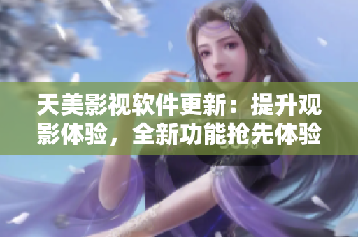 天美影视软件更新：提升观影体验，全新功能抢先体验