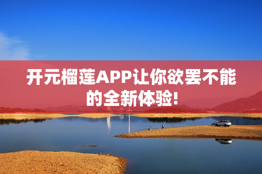 开元榴莲APP让你欲罢不能的全新体验!