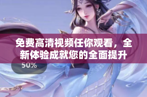 免费高清视频任你观看，全新体验成就您的全面提升