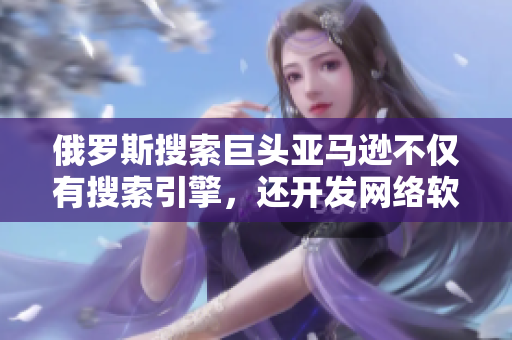 俄罗斯搜索巨头亚马逊不仅有搜索引擎，还开发网络软件.