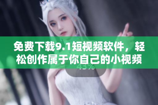 免费下载9.1短视频软件，轻松创作属于你自己的小视频！