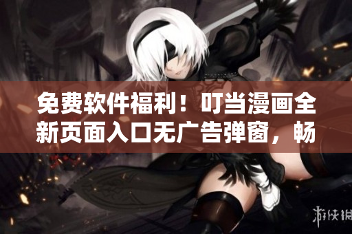 免费软件福利！叮当漫画全新页面入口无广告弹窗，畅享优质软件文章