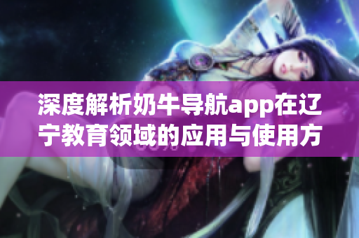 深度解析奶牛导航app在辽宁教育领域的应用与使用方法