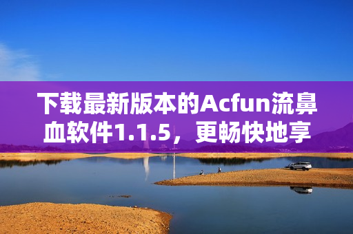 下载最新版本的Acfun流鼻血软件1.1.5，更畅快地享受ACG世界！