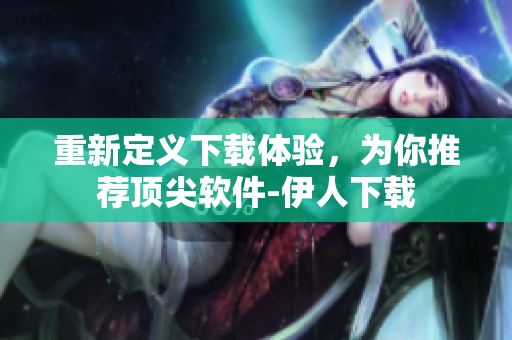 重新定义下载体验，为你推荐顶尖软件-伊人下载