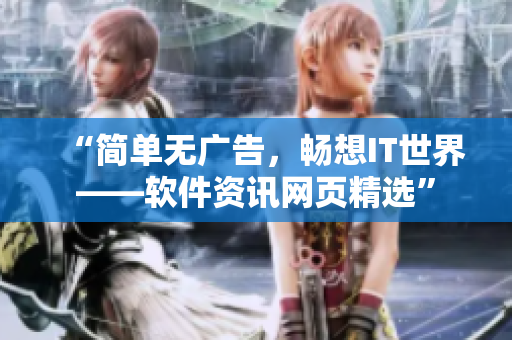 “简单无广告，畅想IT世界——软件资讯网页精选”