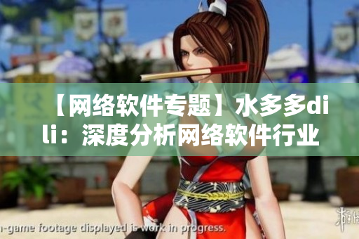 【网络软件专题】水多多dili：深度分析网络软件行业发展及未来趋势
