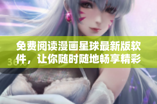 免费阅读漫画星球最新版软件，让你随时随地畅享精彩漫画世界