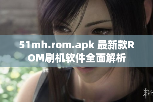 51mh.rom.apk 最新款ROM刷机软件全面解析