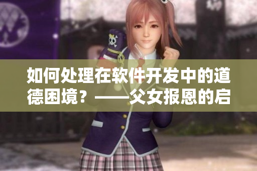 如何处理在软件开发中的道德困境？——父女报恩的启示