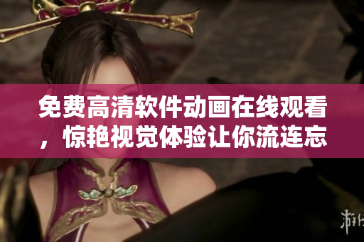 免费高清软件动画在线观看，惊艳视觉体验让你流连忘返！
