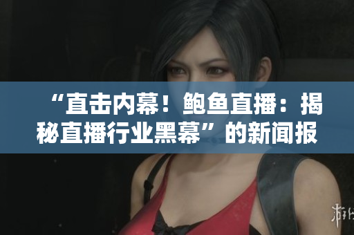“直击内幕！鲍鱼直播：揭秘直播行业黑幕”的新闻报道