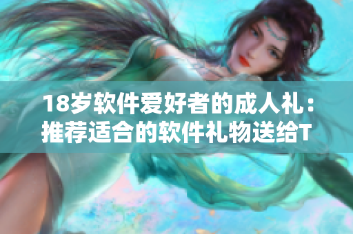18岁软件爱好者的成人礼：推荐适合的软件礼物送给TA