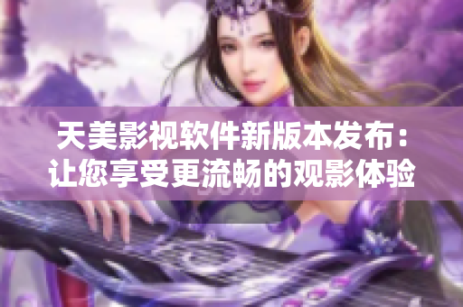 天美影视软件新版本发布：让您享受更流畅的观影体验