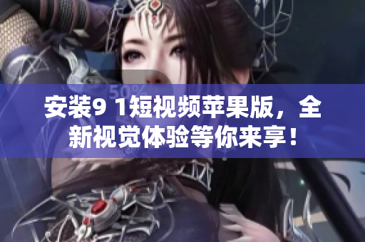 安装9 1短视频苹果版，全新视觉体验等你来享！