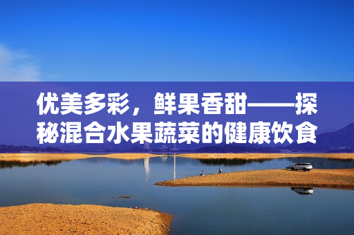 优美多彩，鲜果香甜——探秘混合水果蔬菜的健康饮食方式