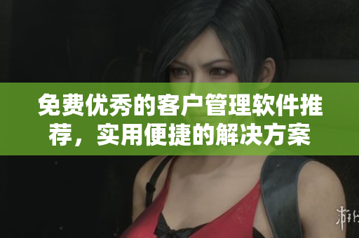免费优秀的客户管理软件推荐，实用便捷的解决方案