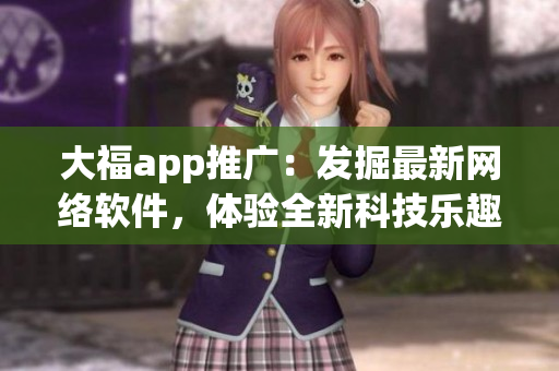 大福app推广：发掘最新网络软件，体验全新科技乐趣