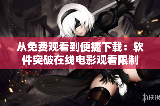 从免费观看到便捷下载：软件突破在线电影观看限制