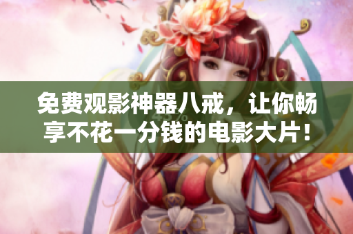 免费观影神器八戒，让你畅享不花一分钱的电影大片！