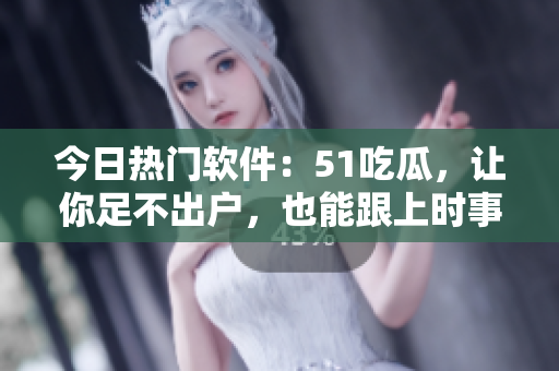 今日热门软件：51吃瓜，让你足不出户，也能跟上时事热点！