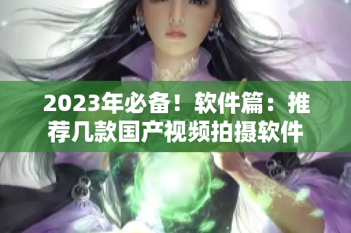 2023年必备！软件篇：推荐几款国产视频拍摄软件