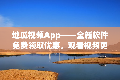 地瓜视频App——全新软件免费领取优惠，观看视频更加便捷！