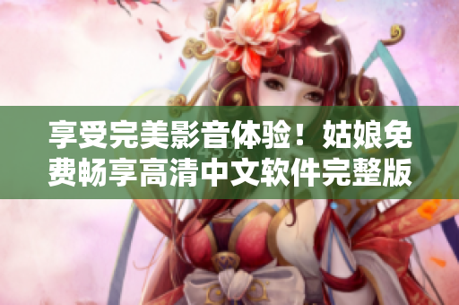 享受完美影音体验！姑娘免费畅享高清中文软件完整版