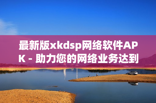 最新版xkdsp网络软件APK - 助力您的网络业务达到新高度
