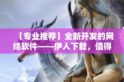 【专业推荐】全新开发的网络软件——伊人下载，值得您一试！