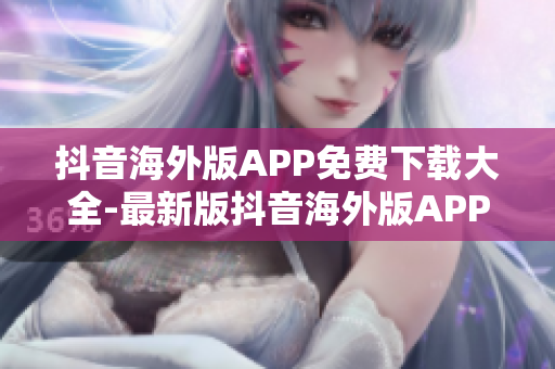 抖音海外版APP免费下载大全-最新版抖音海外版APP下载指南