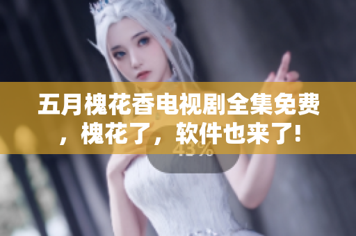 五月槐花香电视剧全集免费，槐花了，软件也来了!