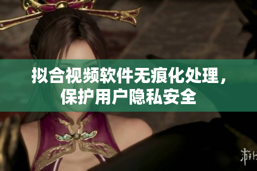 拟合视频软件无痕化处理，保护用户隐私安全