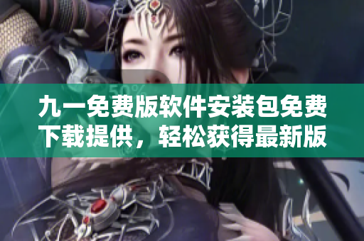 九一免费版软件安装包免费下载提供，轻松获得最新版享受功能特性