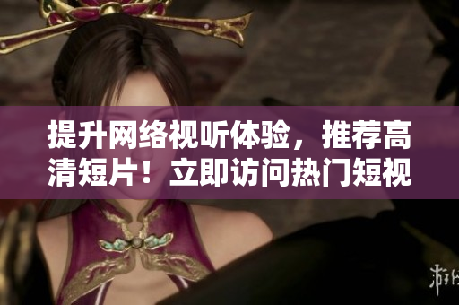 提升网络视听体验，推荐高清短片！立即访问热门短视频网站，尽享精彩内容！