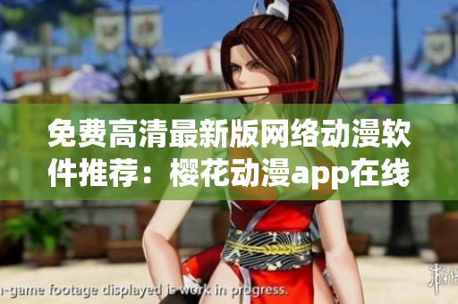 免费高清最新版网络动漫软件推荐：樱花动漫app在线观看