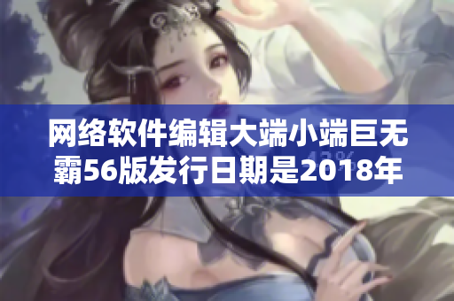网络软件编辑大端小端巨无霸56版发行日期是2018年5月14日